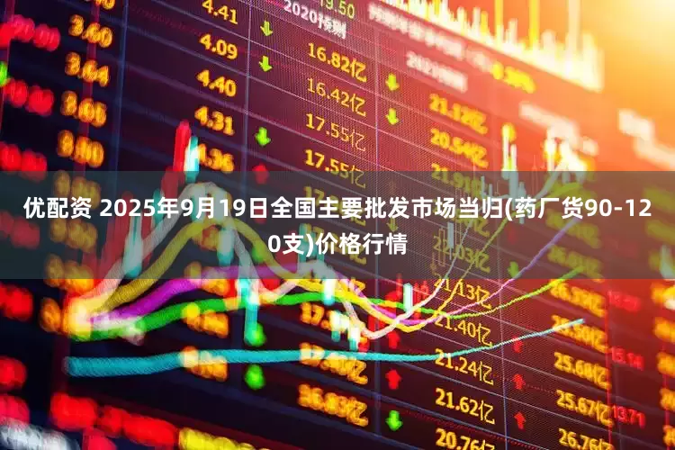 优配资 2025年9月19日全国主要批发市场当归(药厂货90-120支)价格行情