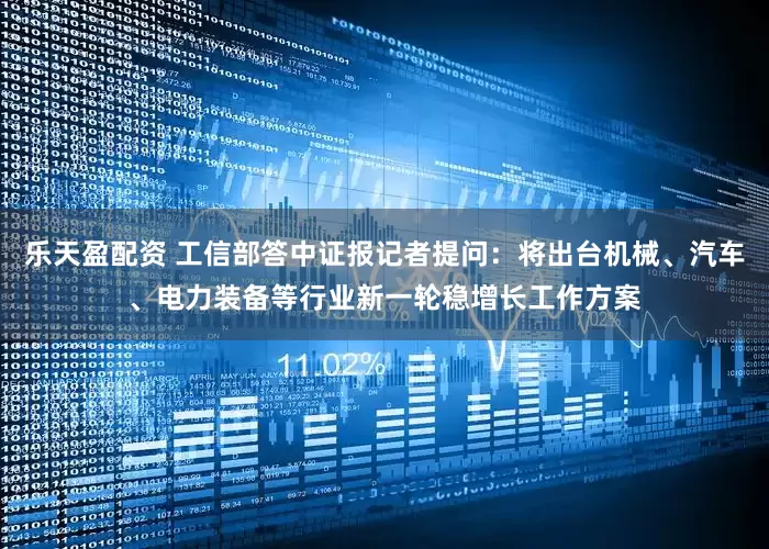 乐天盈配资 工信部答中证报记者提问：将出台机械、汽车、电力装备等行业新一轮稳增长工作方案