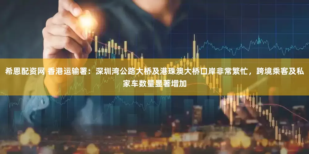 希恩配资网 香港运输署：深圳湾公路大桥及港珠澳大桥口岸非常繁忙，跨境乘客及私家车数量显著增加