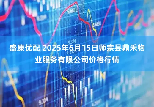 盛康优配 2025年6月15日师宗县鼎禾物业服务有限公司价格行情