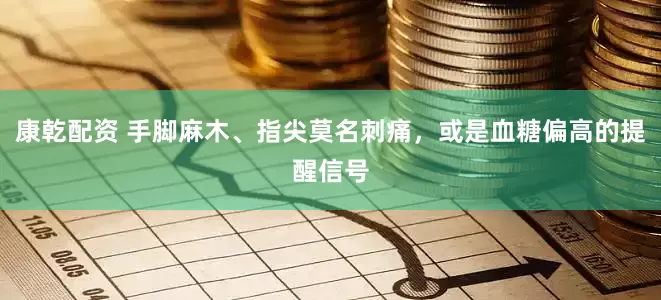 康乾配资 手脚麻木、指尖莫名刺痛，或是血糖偏高的提醒信号