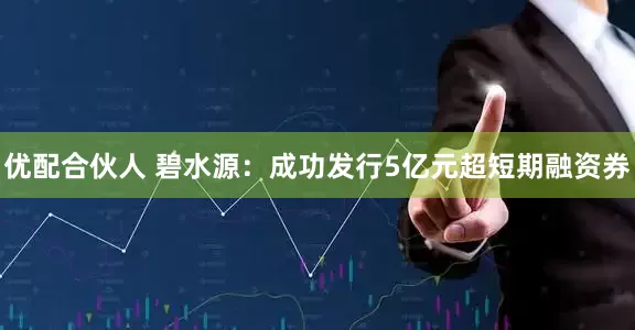 优配合伙人 碧水源：成功发行5亿元超短期融资券
