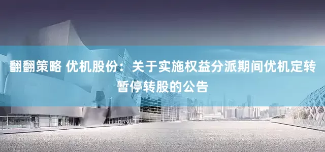 翻翻策略 优机股份：关于实施权益分派期间优机定转暂停转股的公告