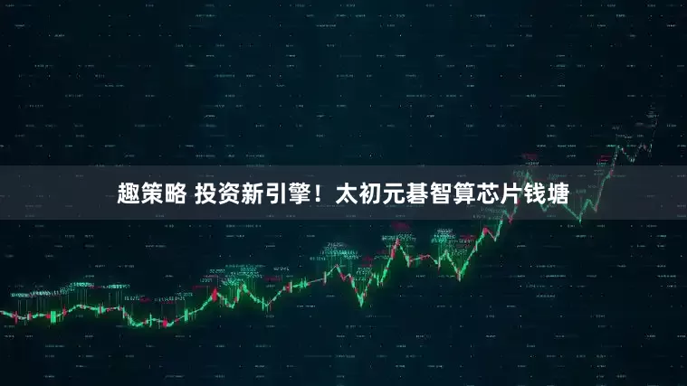 趣策略 投资新引擎！太初元碁智算芯片钱塘
