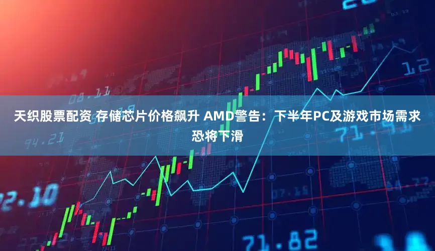 天织股票配资 存储芯片价格飙升 AMD警告：下半年PC及游戏市场需求恐将下滑