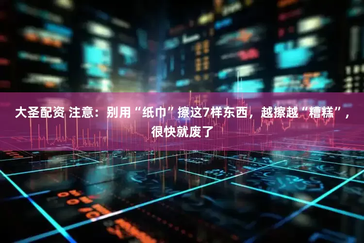 大圣配资 注意：别用“纸巾”擦这7样东西，越擦越“糟糕”，很快就废了